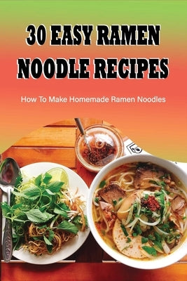 30 Easy Ramen Noodle Recipes: How To Make Homemade Ramen Noodles: Ramen Rice Noodles Recipes by Marquard, Roxann