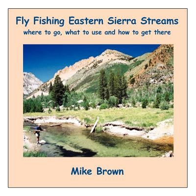 Fly Fishing Eastern Sierra Streams: Where to Go, What to Use and How to Get There by Brown, Mike