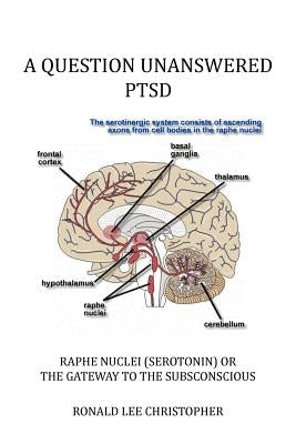 A Question Unanswered Ptsd: Raphe Nuclei (Serotonin) or the Gateway to the Subsconscious by Christopher, Ronald Lee