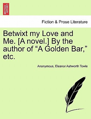 Betwixt My Love and Me. [A Novel.] by the Author of "A Golden Bar," Etc. by Anonymous