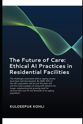 The Future of Care: Ethical AI Practices in Residential Facilities: Generative Artificial Intelligence Gen AI Improving the care of elderl by Kohli, Kuldeepuk