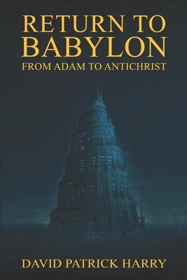 Return to Babylon: From Adam to Antichrist by Harry, David Patrick