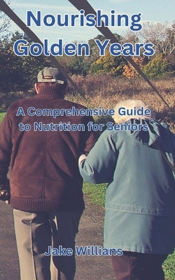 Nourishing Golden Years: A Comprehensive Guide To Nutrition For Seniors by Williams, Jake