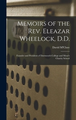 Memoirs of the Rev. Eleazar Wheelock, D.D.: Founder and President of Dartmouth College and Moor's Charity School by M'Clure, David