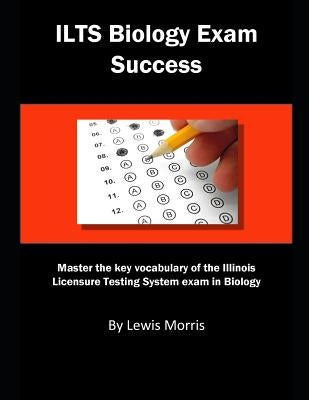 Ilts Biology Exam Success: Master the Key Vocabulary of the Illinois Licensure Testing System Exam in Biology by Morris, Lewis