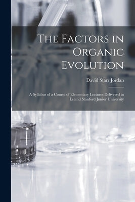 The Factors in Organic Evolution; a Syllabus of a Course of Elementary Lectures Delivered in Leland Stanford Junior University by Jordan, David Starr 1851-1931