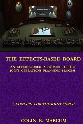 The Effects-Based Board: An Effects-Based Approach to the Joint Operations Planning Process by Marcum, Colin B.