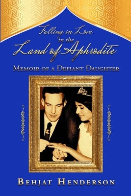 Falling in Love in the Land of Aphrodite: Memoir of a Defiant Daughter by Henderson, Behjat