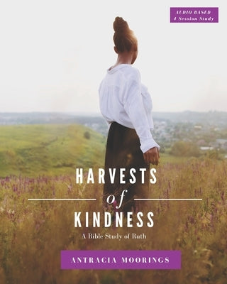 Harvests of Kindness: A Bible Study of Ruth by Moorings, Antracia