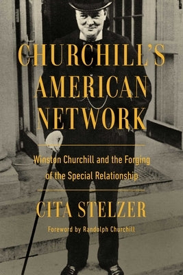 Churchill's American Network: Winston Churchill and the Forging of the Special Relationship by Stelzer, Cita