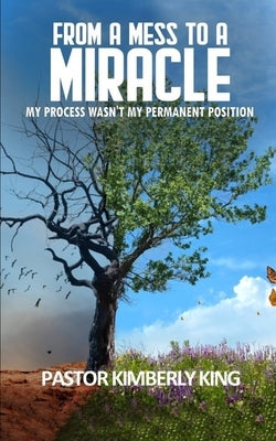 From a Mess to a Miracle: My Process Wasn't My Permanent Position by King, Kimberly