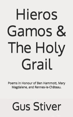 Hieros Gamos & The Holy Grail: Poems in Honour of Ben Hammott, Mary Magdalene, and Rennes-le-Château. by Stiver, Gus