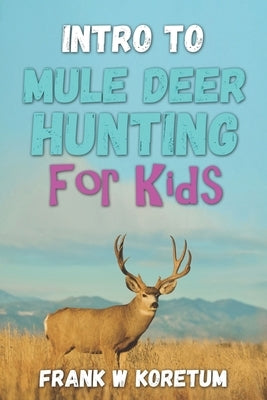 Intro to Mule Deer Hunting for Kids by Koretum, Frank W.