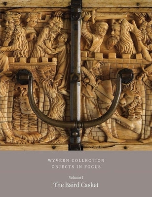 Wyvern Collection: Objects in Focus Volume 1: The Baird Casket by Williamson, Paul