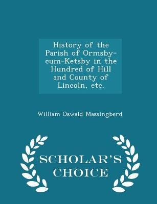 History of the Parish of Ormsby-Cum-Ketsby in the Hundred of Hill and County of Lincoln, Etc. - Scholar's Choice Edition by Massingberd, William Oswald