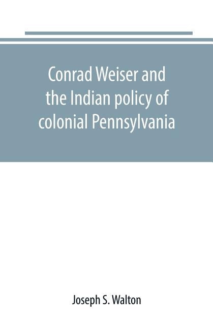Conrad Weiser and the Indian policy of colonial Pennsylvania by S. Walton, Joseph
