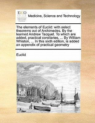 The Elements of Euclid: With Select Theorems Out of Archimedes. by the Learned Andrew Tacquet. to Which Are Added, Practical Corollaries, ... by Euclid