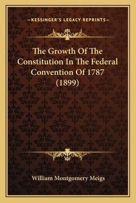 The Growth of the Constitution in the Federal Convention of 1787 (1899) by Meigs, William Montgomery