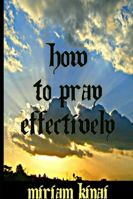 How to Pray Effectively by Kinai, Miriam