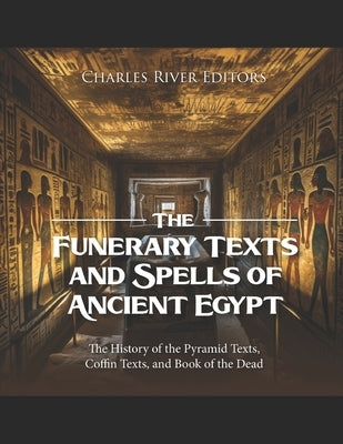 The Funerary Texts and Spells of Ancient Egypt: The History of the Pyramid Texts, Coffin Texts, and Book of the Dead by Charles River