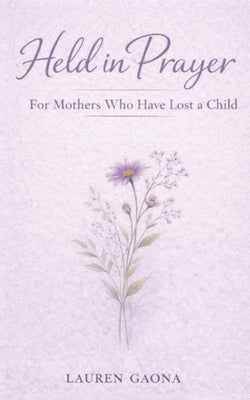 Held in Prayer: For Mothers Who Have Lost a Child: Prayers for Mothers Who Grieve by Gaona, Lauren