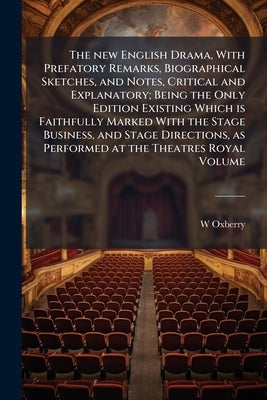 The new English Drama, With Prefatory Remarks, Biographical Sketches, and Notes, Critical and Explanatory; Being the Only Edition Existing Which is Fa by Oxberry, W. 1784-1824