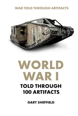 World War I Told Through 100 Artifacts by Sheffield, Gary