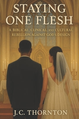 Staying One Flesh: A Biblical, Clinical, and Cultural Rebellion Against God's Design by Thornton, Jc