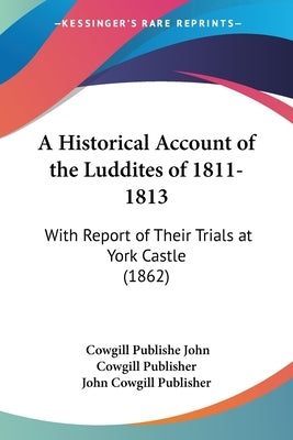 A Historical Account of the Luddites of 1811-1813: With Report of Their Trials at York Castle (1862) by John Cowgill Publisher, Cowgill Publishe