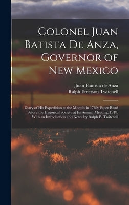 Colonel Juan Batista de Anza, Governor of New Mexico; Diary of his Expedition to the Moquis in 1780; Paper Read Before the Historical Society at its A by Twitchell, Ralph Emerson