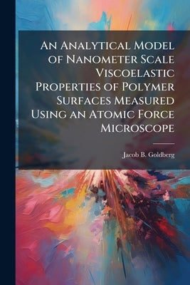 An Analytical Model of Nanometer Scale Viscoelastic Properties of Polymer Surfaces Measured Using an Atomic Force Microscope by Goldberg, Jacob B.