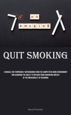 Quit Smoking: A Manual For Temporarily Withdrawing From The Competitive Work Environment And Acquiring The Ability To Refrain From C by Priestley, Daryl