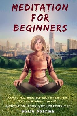 Meditation For beginners: Relieve Stress, Anxiety, Depression and Bring Inner Peace and Happiness in Your Life: Meditation Techniques For Beginn by Sharma, Shalu