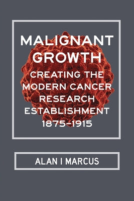 Malignant Growth: Creating the Modern Cancer Research Establishment, 1875-1915 by Marcus, Alan I.