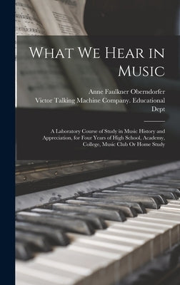 What We Hear in Music: A Laboratory Course of Study in Music History and Appreciation, for Four Years of High School, Academy, College, Music by Oberndorfer, Anne Faulkner