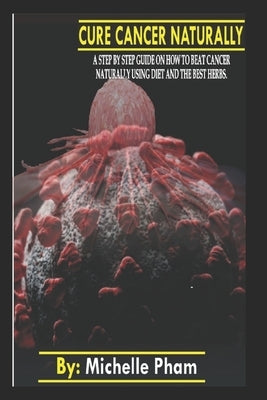 Cure Cancer Naturally: A step by step guide on how to beat cancer naturally using diet and the best herbs by Pham, Michelle