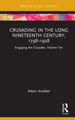 Crusading in the Long Nineteenth Century, 1798-1928: Engaging the Crusades, Volume Ten by Knobler, Adam