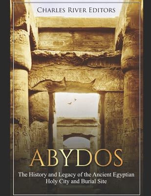 Abydos: The History and Legacy of the Ancient Egyptian Holy City and Burial Site by Charles River Editors