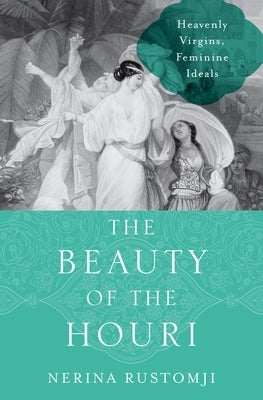 The Beauty of the Houri: Heavenly Virgins, Feminine Ideals by Rustomji, Nerina