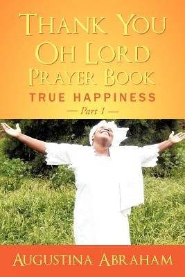Thank You, Oh Lord - Prayer Book: True Happiness Part 1 by Abraham, Augustina