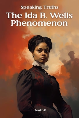 Speaking Truths: The Ida B. Wells Phenomenon by D, Marko