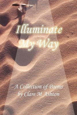 Illuminate My Way: A Collection of Poems by Ashton, Clare