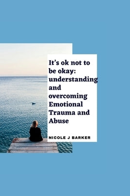 It's ok not to be okay: Understanding and overcoming emotional trauma and abuse by Barker, Nicole J.