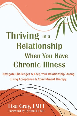 Thriving in a Relationship When You Have Chronic Illness: Navigate Challenges and Keep Your Relationship Strong Using Acceptance and Commitment Therap by Gray, Lisa