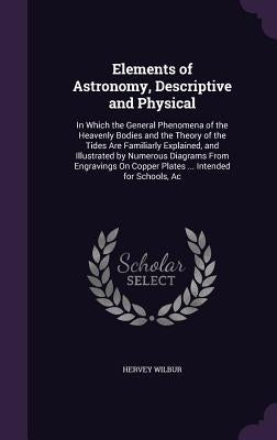 Elements of Astronomy, Descriptive and Physical: In Which the General Phenomena of the Heavenly Bodies and the Theory of the Tides Are Familiarly Expl by Wilbur, Hervey