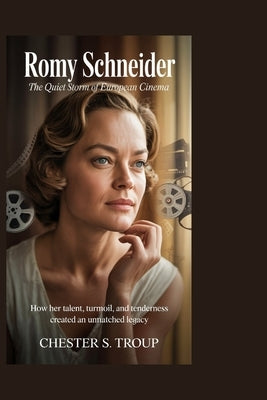 Romy Schneider: The Quiet Storm of European Cinema: How Her Talent, Turmoil, and Tenderness Created an Unmatched Legacy by S. Troup, Chester