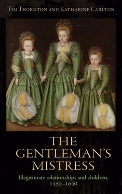 The Gentleman's Mistress: Illegitimate Relationships and Children, 1450-1640 by Thornton, Tim
