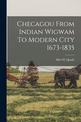 Checagou From Indian Wigwam To Modern City 1673-1835 by Quaife, Milo M.