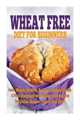 Wheat Free Diet For Beginners: Lose Weight Quickly, Achieve Optimal Health & Feel Energized with Gluten Free Recipes for Celiac Disease, & Paleo Diet by Rose, Emma