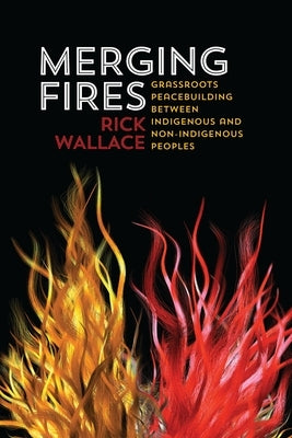 Merging Fires: Grassroots Peacebuilding Between Indigenous and Non-Indigenous Peoples by Wallace, Rick